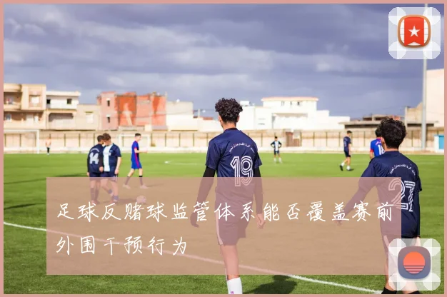足球反赌球监管体系能否覆盖赛前外围干预行为