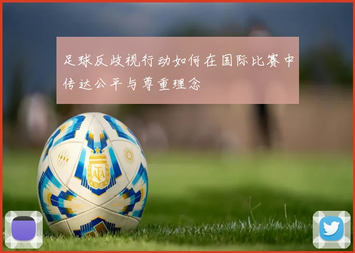 足球反歧视行动如何在国际比赛中传达公平与尊重理念